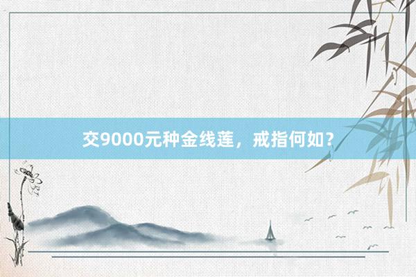 交9000元种金线莲，戒指何如？