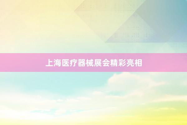 上海医疗器械展会精彩亮相