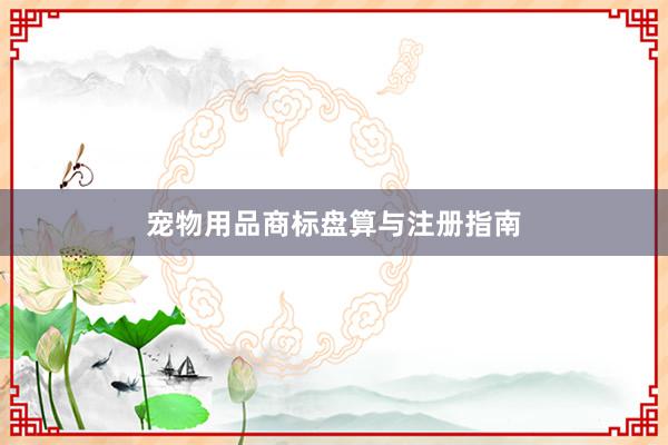 宠物用品商标盘算与注册指南